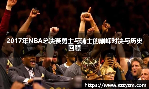 2017年NBA总决赛勇士与骑士的巅峰对决与历史回顾